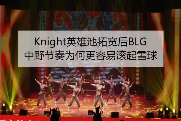 Knight英雄池拓宽后BLG中野节奏为何更容易滚起雪球