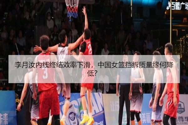 李月汝内线终结效率下滑，中国女篮挡拆质量缘何降低？